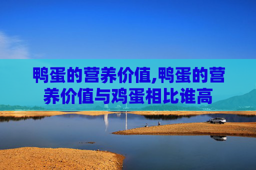 鸭蛋的营养价值,鸭蛋的营养价值与鸡蛋相比谁高