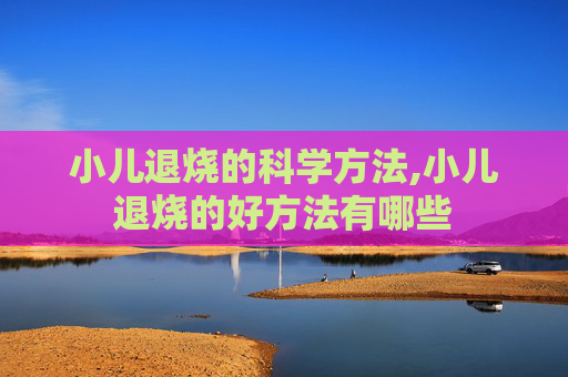小儿退烧的科学方法,小儿退烧的好方法有哪些