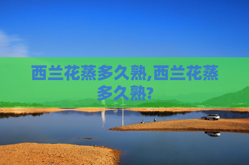西兰花蒸多久熟,西兰花蒸多久熟?