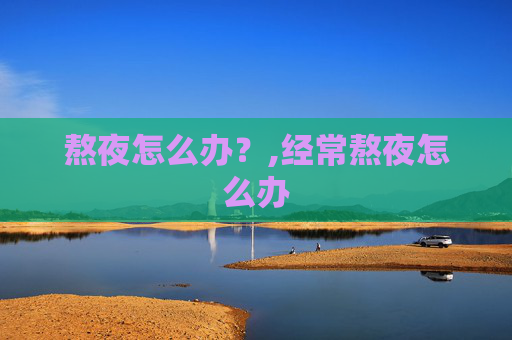 熬夜怎么办？,经常熬夜怎么办