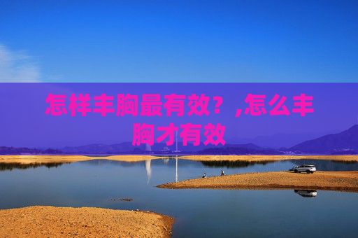 怎样丰胸最有效？,怎么丰胸才有效