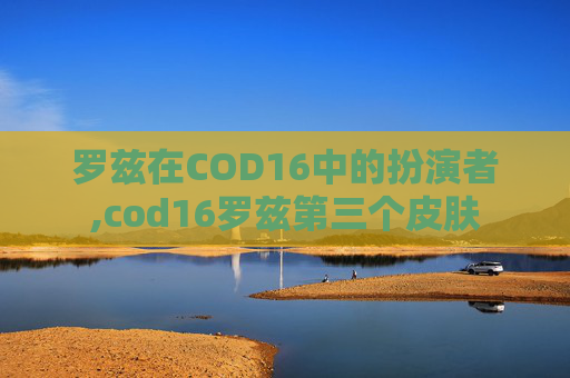 罗兹在COD16中的扮演者,cod16罗兹第三个皮肤