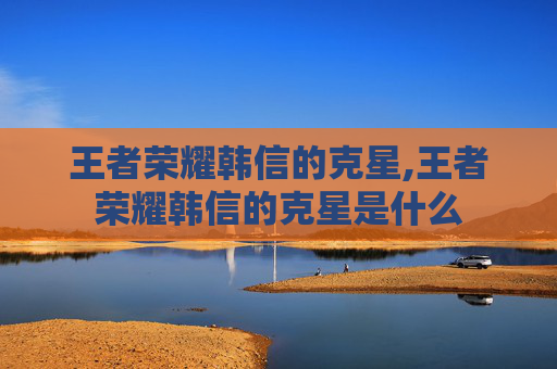 王者荣耀韩信的克星,王者荣耀韩信的克星是什么