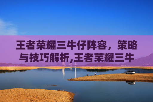 王者荣耀三牛仔阵容，策略与技巧解析,王者荣耀三牛仔阵容推荐