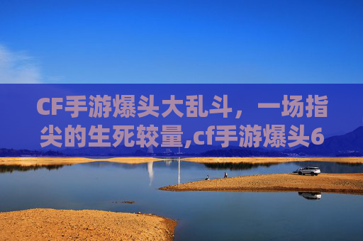 CF手游爆头大乱斗，一场指尖的生死较量,cf手游爆头6次