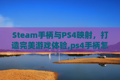 Steam手柄与PS4映射，打造完美游戏体验,ps4手柄怎么映射成xbox