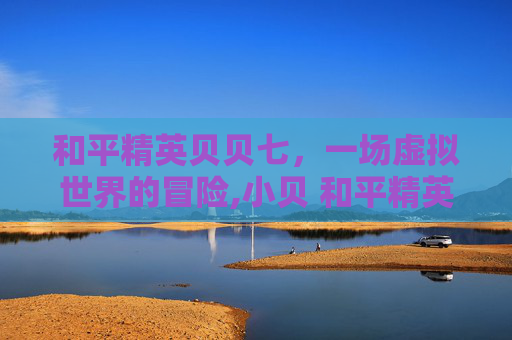 和平精英贝贝七，一场虚拟世界的冒险,小贝 和平精英