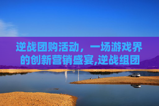 逆战团购活动，一场游戏界的创新营销盛宴,逆战组团活动