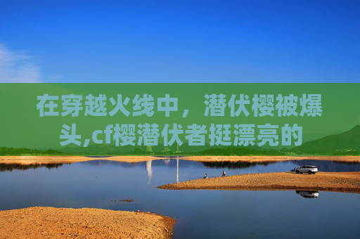 在穿越火线中，潜伏樱被爆头,cf樱潜伏者挺漂亮的