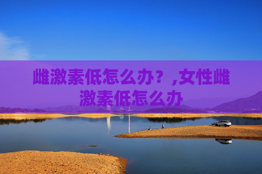 雌激素低怎么办？,女性雌激素低怎么办