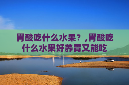 胃酸吃什么水果？,胃酸吃什么水果好养胃又能吃