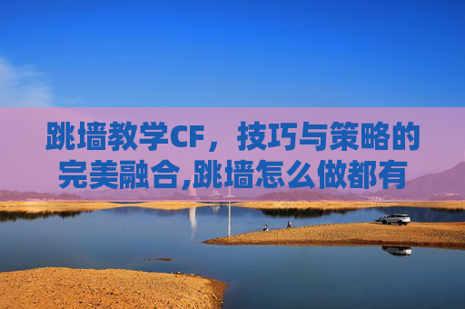 跳墙教学CF，技巧与策略的完美融合,跳墙怎么做都有什么
