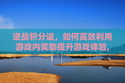 逆战积分返，如何高效利用游戏内奖励提升游戏体验,逆战积分兑换活动