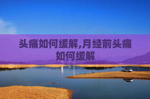 头痛如何缓解,月经前头痛如何缓解