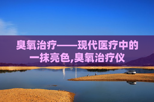 臭氧治疗——现代医疗中的一抹亮色,臭氧治疗仪