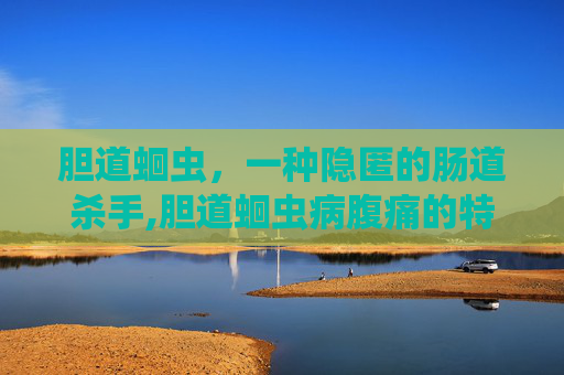 胆道蛔虫，一种隐匿的肠道杀手,胆道蛔虫病腹痛的特点