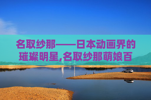 名取纱那——日本动画界的璀璨明星,名取纱那萌娘百科