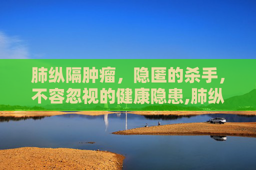 肺纵隔肿瘤，隐匿的杀手，不容忽视的健康隐患,肺纵隔肿瘤是癌症吗