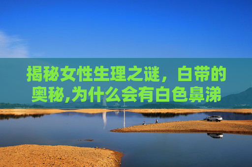 揭秘女性生理之谜，白带的奥秘,为什么会有白色鼻涕一样的分泌物