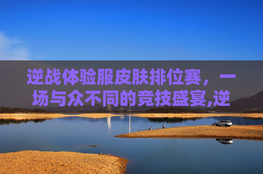 逆战体验服皮肤排位赛，一场与众不同的竞技盛宴,逆战体验服新套装视频