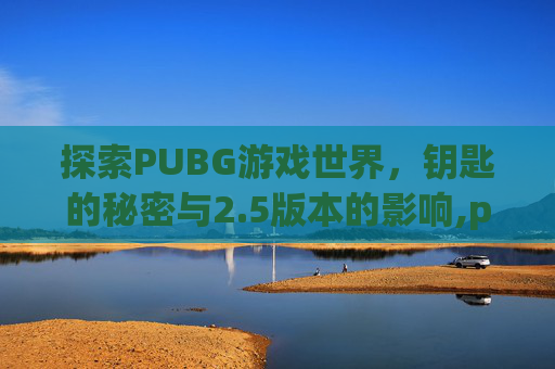 探索PUBG游戏世界，钥匙的秘密与2.5版本的影响,pubg一把钥匙多少钱