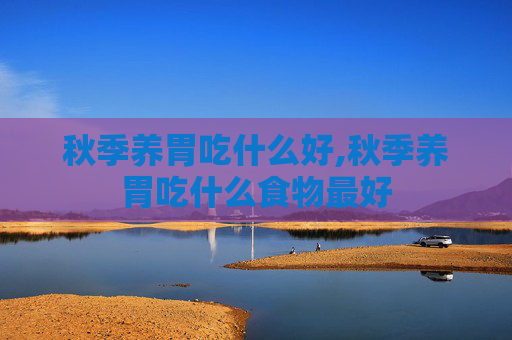 秋季养胃吃什么好,秋季养胃吃什么食物最好