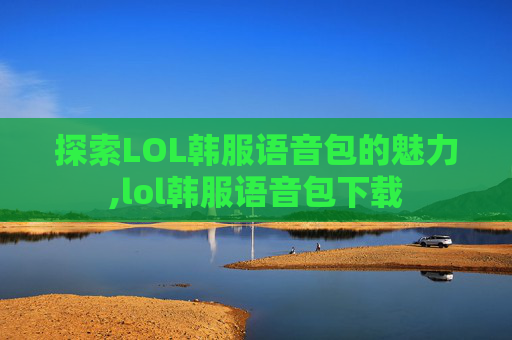 探索LOL韩服语音包的魅力,lol韩服语音包下载