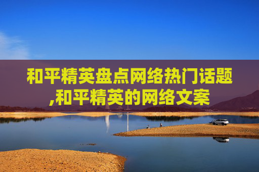 和平精英盘点网络热门话题,和平精英的网络文案