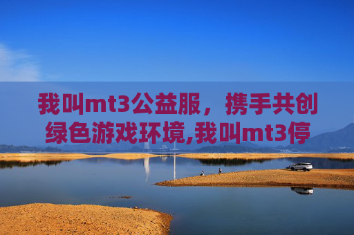 我叫mt3公益服，携手共创绿色游戏环境,我叫mt3停服了吗