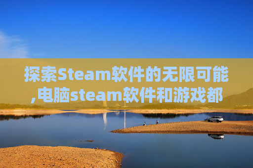探索Steam软件的无限可能,电脑steam软件和游戏都自动删除