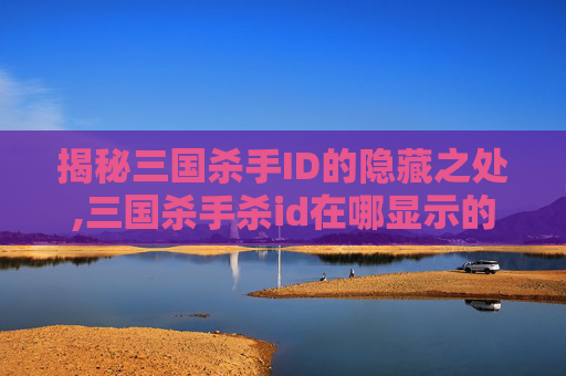 揭秘三国杀手ID的隐藏之处,三国杀手杀id在哪显示的