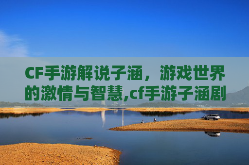 CF手游解说子涵，游戏世界的激情与智慧,cf手游子涵剧情攻略