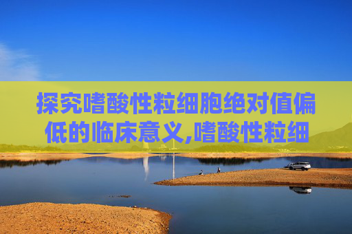 探究嗜酸性粒细胞绝对值偏低的临床意义,嗜酸性粒细胞绝对值偏低怎么回事