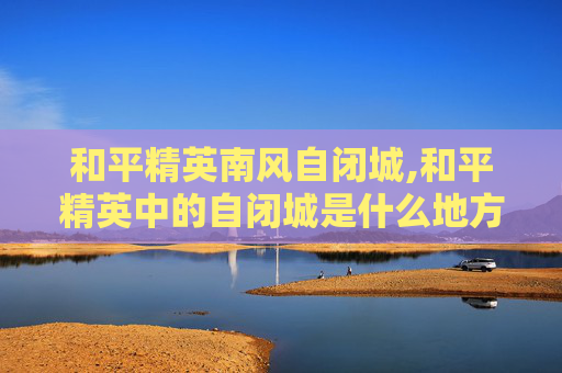 和平精英南风自闭城,和平精英中的自闭城是什么地方