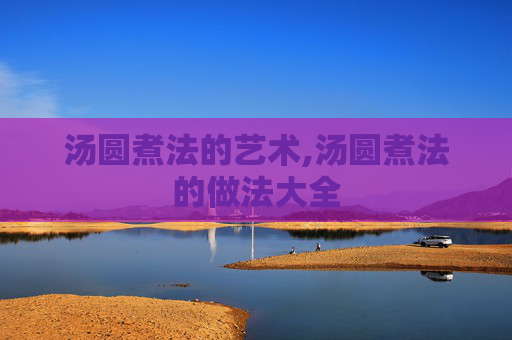 汤圆煮法的艺术,汤圆煮法的做法大全