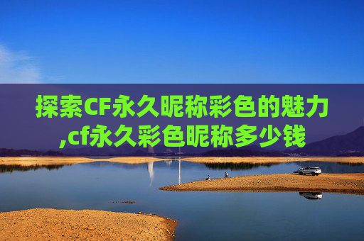 探索CF永久昵称彩色的魅力,cf永久彩色昵称多少钱
