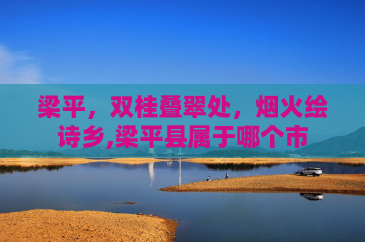 梁平，双桂叠翠处，烟火绘诗乡,梁平县属于哪个市
