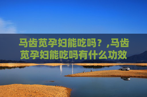 马齿苋孕妇能吃吗？,马齿苋孕妇能吃吗有什么功效
