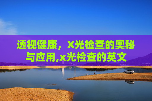 透视健康，X光检查的奥秘与应用,x光检查的英文