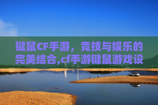 键鼠CF手游，竞技与娱乐的完美结合,cf手游键鼠游戏设置教程视频