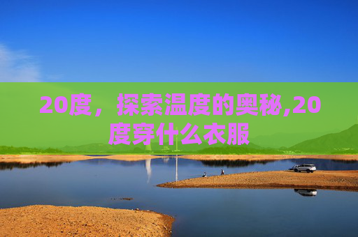 20度，探索温度的奥秘,20度穿什么衣服