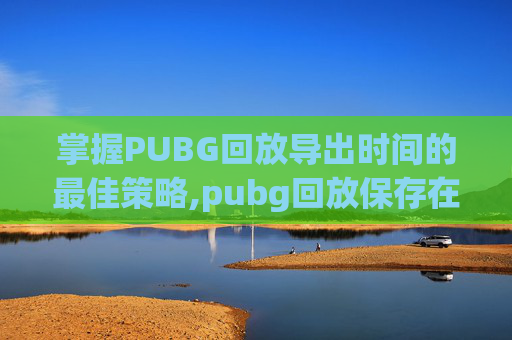掌握PUBG回放导出时间的最佳策略,pubg回放保存在哪