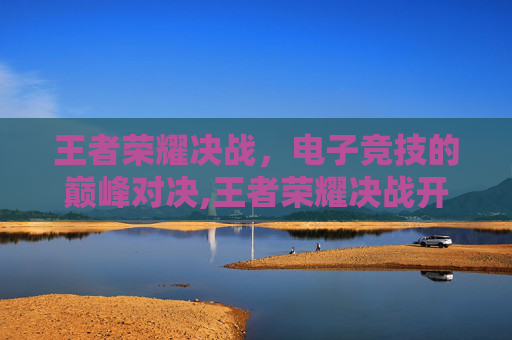 王者荣耀决战，电子竞技的巅峰对决,王者荣耀决战开始上一句