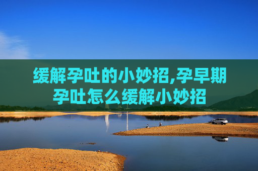 缓解孕吐的小妙招,孕早期孕吐怎么缓解小妙招