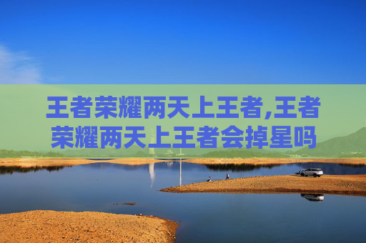 王者荣耀两天上王者,王者荣耀两天上王者会掉星吗