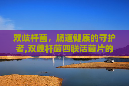 双歧杆菌，肠道健康的守护者,双歧杆菌四联活菌片的功效与副作用
