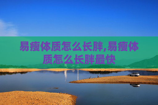 易瘦体质怎么长胖,易瘦体质怎么长胖最快