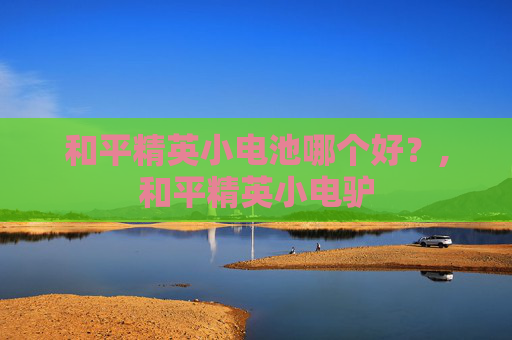 和平精英小电池哪个好？,和平精英小电驴