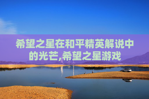 希望之星在和平精英解说中的光芒,希望之星游戏