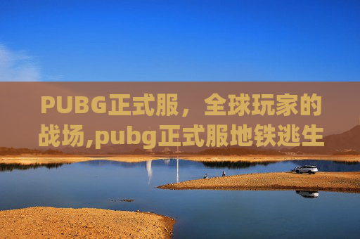 PUBG正式服，全球玩家的战场,pubg正式服地铁逃生下载入口